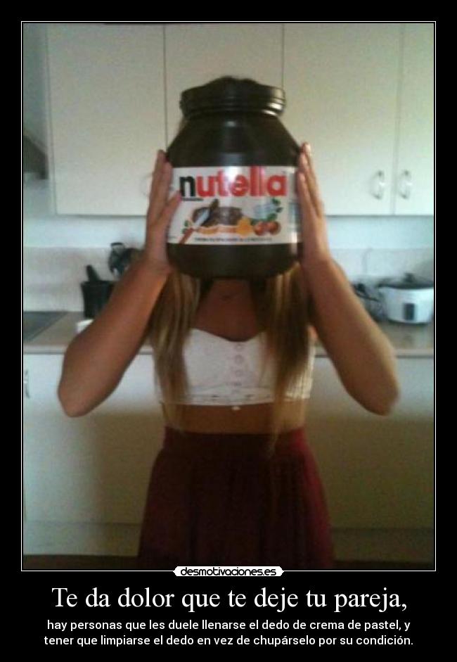 Te da dolor que te deje tu pareja, - hay personas que les duele llenarse el dedo de crema de pastel, y
tener que limpiarse el dedo en vez de chupárselo por su condición.