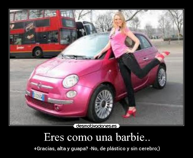 Eres como una barbie.. - +Gracias, alta y guapa? -No, de plástico y sin cerebro;)