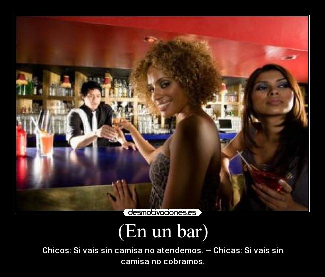 (En un bar) - Chicos: Si vais sin camisa no atendemos. – Chicas: Si vais sin camisa no cobramos.