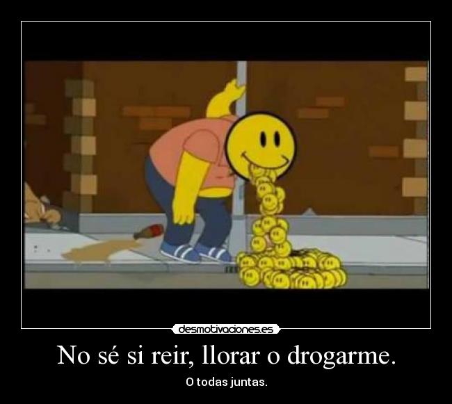 No sé si reir, llorar o drogarme. -