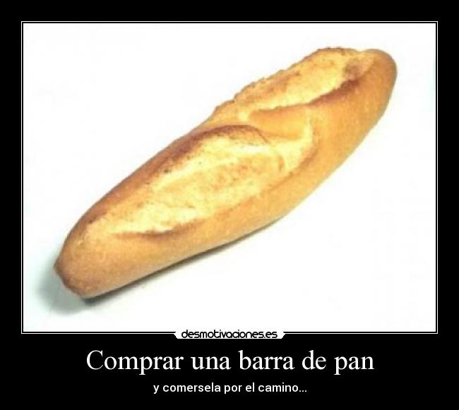 Comprar una barra de pan - y comersela por el camino...
