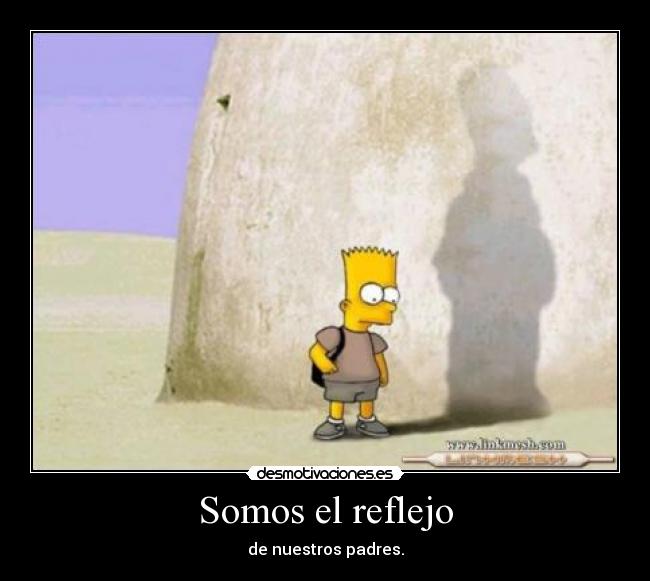 Somos el reflejo - de nuestros padres.