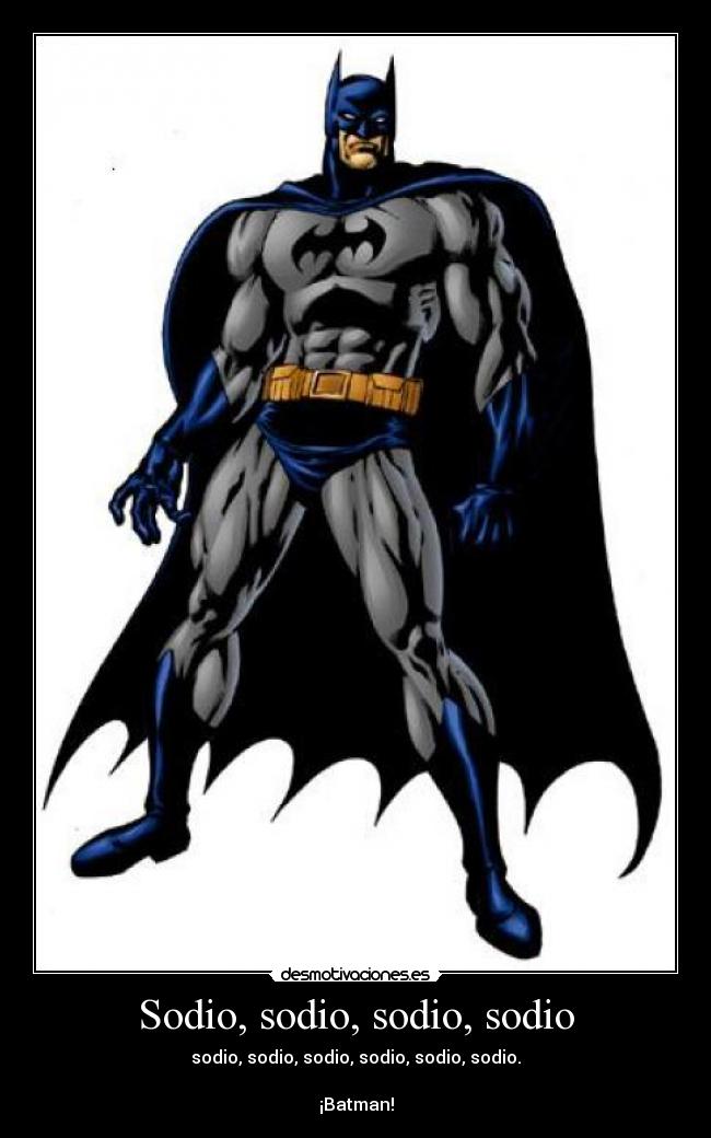 Sodio, sodio, sodio, sodio - sodio, sodio, sodio, sodio, sodio, sodio.

¡Batman!