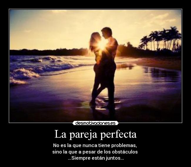 La pareja perfecta - No es la que nunca tiene problemas, 
sino la que a pesar de los obstáculos 
...Siempre están juntos...
