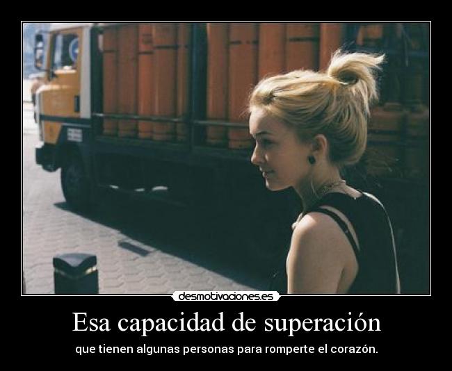 Esa capacidad de superación - que tienen algunas personas para romperte el corazón.