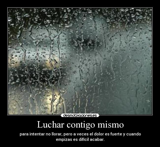 Luchar contigo mismo - para intentar no llorar, pero a veces el dolor es fuerte y cuando
empizas es difícil acabar.