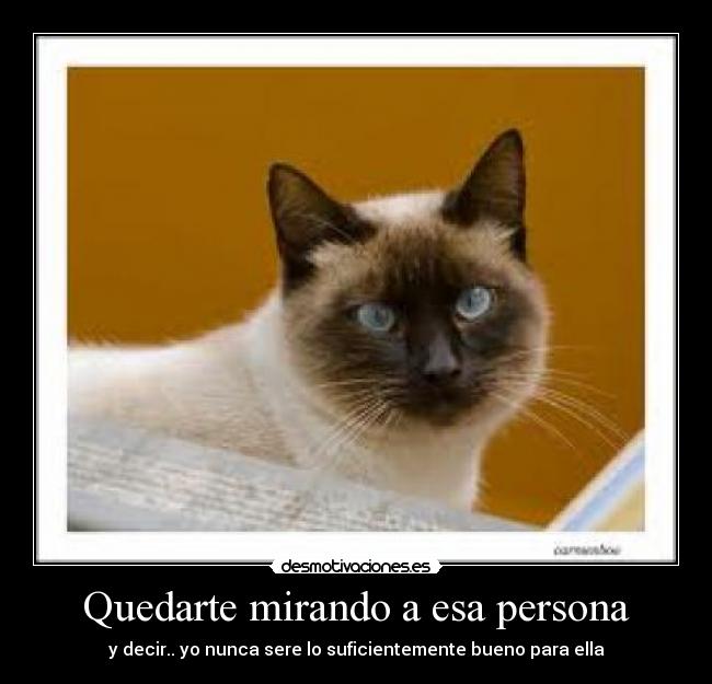 Quedarte mirando a esa persona - y decir.. yo nunca sere lo suficientemente bueno para ella