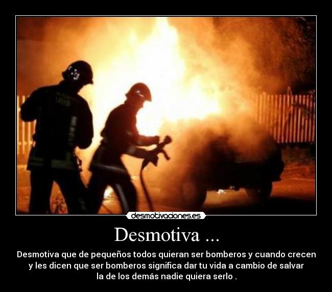 Desmotiva ... - Desmotiva que de pequeños todos quieran ser bomberos y cuando crecen
y les dicen que ser bomberos significa dar tu vida a cambio de salvar
la de los demás nadie quiera serlo .