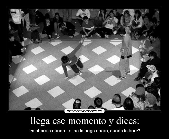 llega ese momento y dices: - es ahora o nunca... si no lo hago ahora, cuado lo hare?