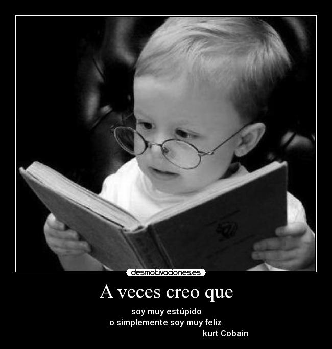 A veces creo que - soy muy estúpido
o simplemente soy muy feliz 
                                                          kurt Cobain