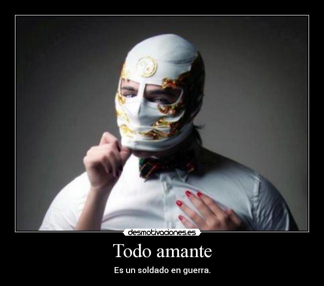 Todo amante - Es un soldado en guerra.