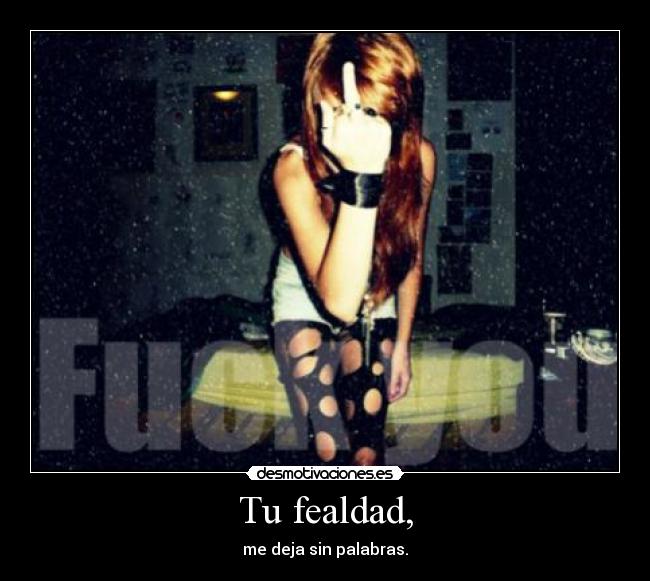 Tu fealdad, - me deja sin palabras.