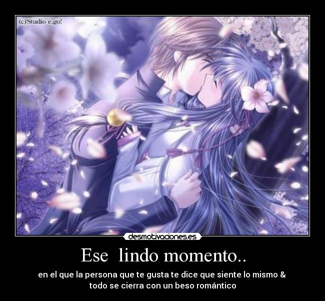 Ese lindo momento.. - en el que la persona que te gusta te dice que siente lo mismo &
todo se cierra con un beso romántico