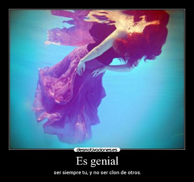 Es genial - ser siempre tu, y no ser clon de otros.