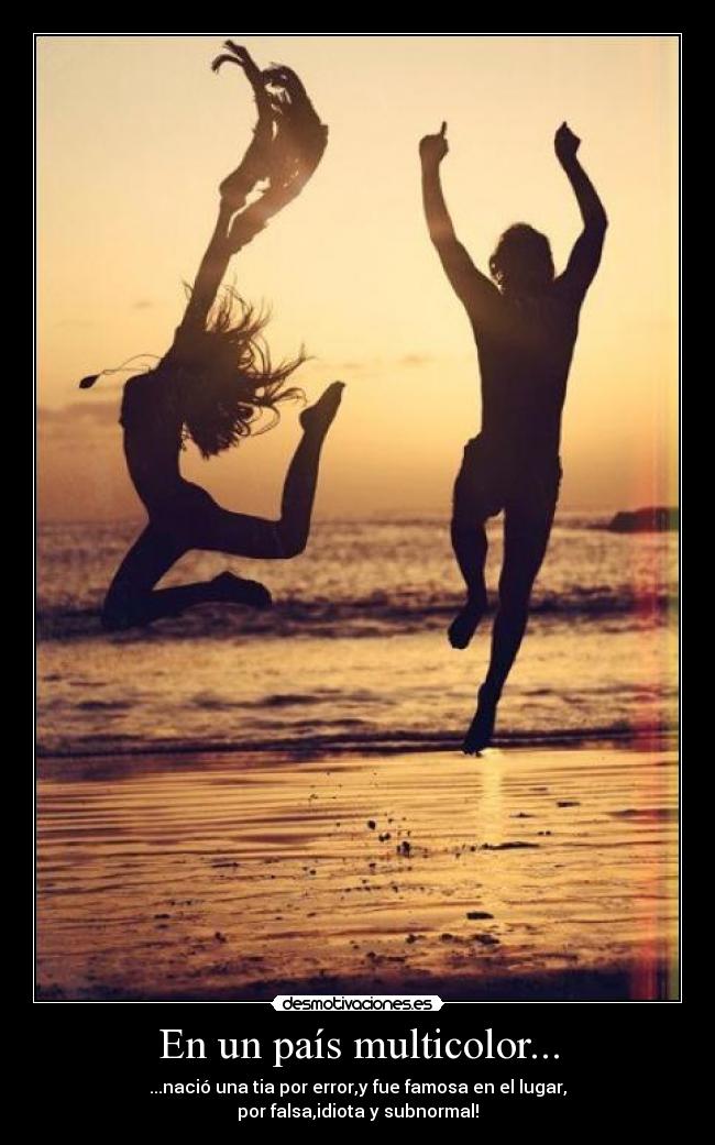 En un país multicolor... - ...nació una tia por error,y fue famosa en el lugar,
por falsa,idiota y subnormal!