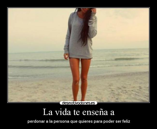 La vida te enseña a - perdonar a la persona que quieres para poder ser feliz