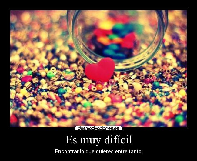 Es muy difícil - Encontrar lo que quieres entre tanto.