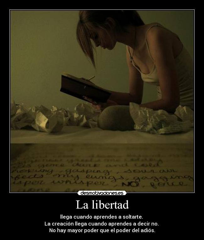 La libertad - llega cuando aprendes a soltarte. 
La creación llega cuando aprendes a decir no. 
No hay mayor poder que el poder del adiós.