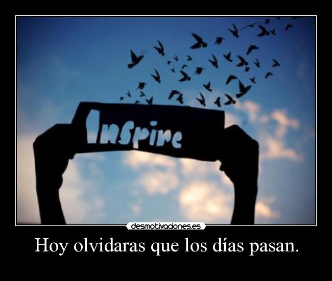 Hoy olvidaras que los días pasan. -