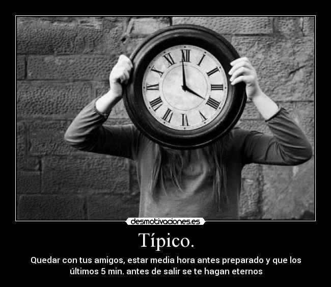 Típico. - Quedar con tus amigos, estar media hora antes preparado y que los
últimos 5 min. antes de salir se te hagan eternos