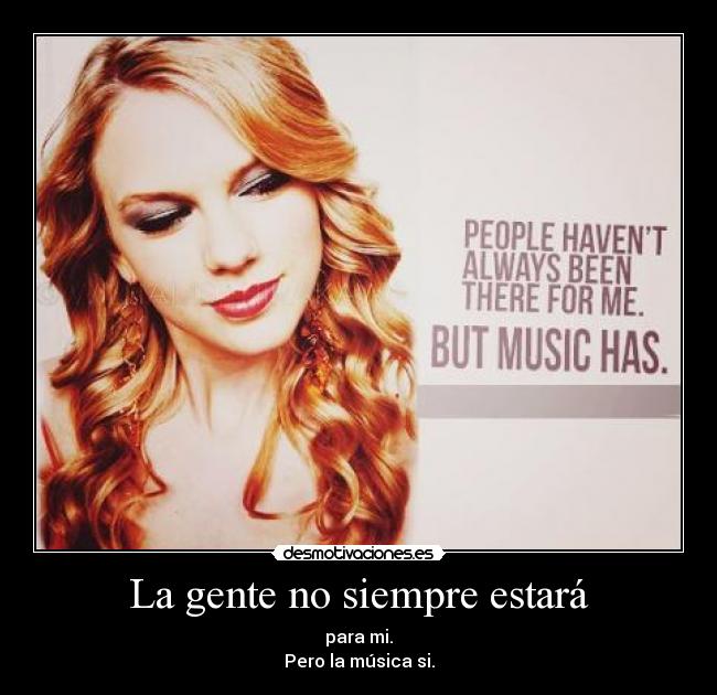La gente no siempre estará - para mi.
Pero la música si.