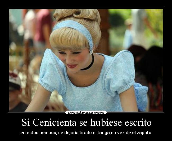 Si Cenicienta se hubiese escrito - en estos tiempos, se dejaría tirado el tanga en vez de el zapato.