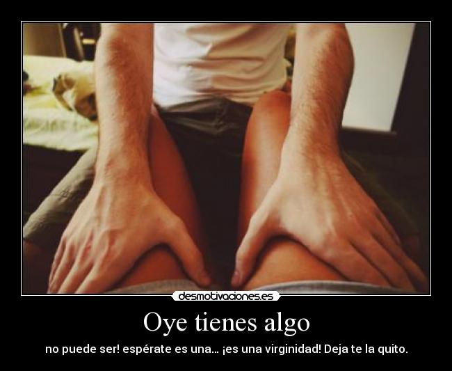 Oye tienes algo - no puede ser! espérate es una… ¡es una virginidad! Deja te la quito.