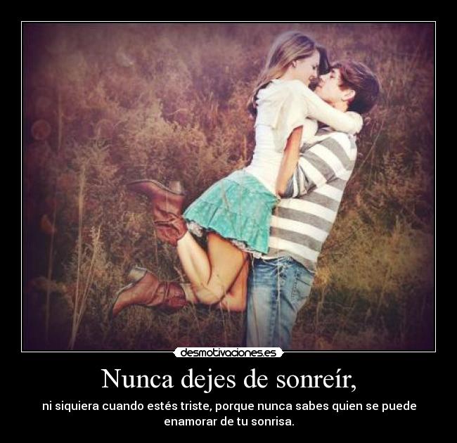 Nunca dejes de sonreír, - ni siquiera cuando estés triste, porque nunca sabes quien se puede
enamorar de tu sonrisa.