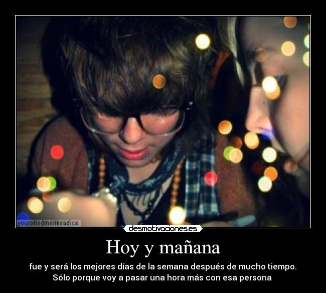 Hoy y mañana - fue y será los mejores días de la semana después de mucho tiempo.
Sólo porque voy a pasar una hora más con esa persona 