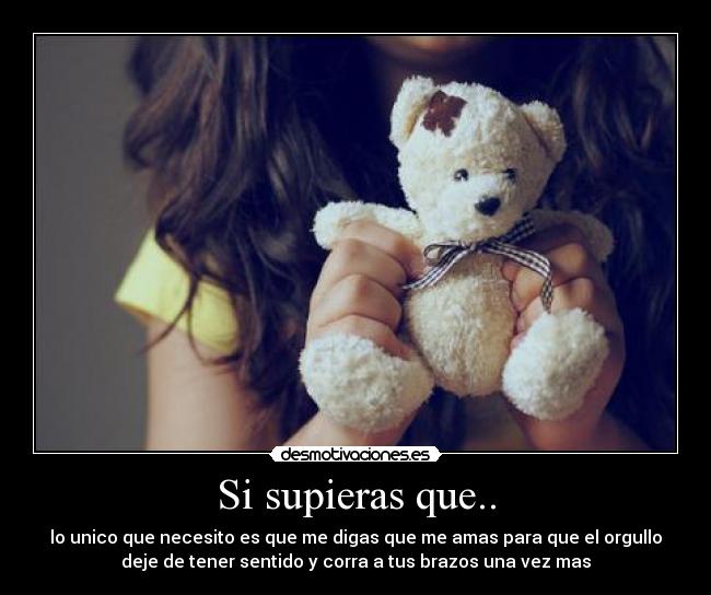Si supieras que.. - lo unico que necesito es que me digas que me amas para que el orgullo
deje de tener sentido y corra a tus brazos una vez mas