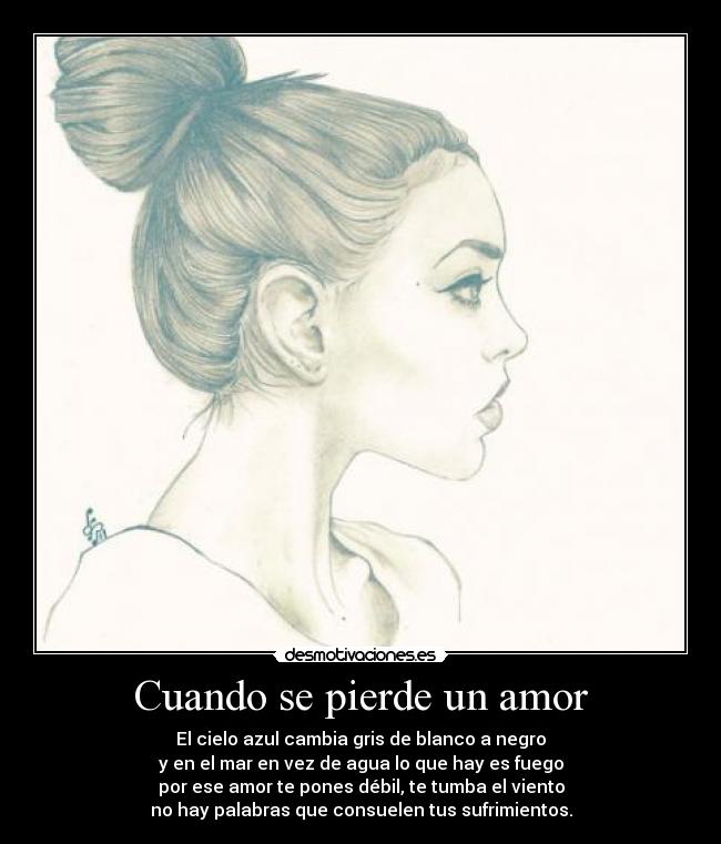 Cuando se pierde un amor - El cielo azul cambia gris de blanco a negro
y en el mar en vez de agua lo que hay es fuego
por ese amor te pones débil, te tumba el viento
no hay palabras que consuelen tus sufrimientos.
