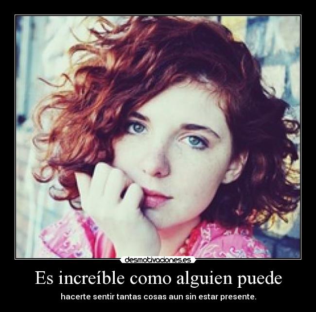 Es increíble como alguien puede - hacerte sentir tantas cosas aun sin estar presente.