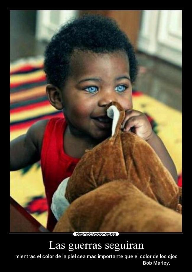 Las guerras seguiran - mientras el color de la piel sea mas importante que el color de los ojos
                                                                                                      Bob Marley.