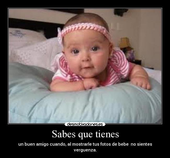 Sabes que tienes - un buen amigo cuando, al mostrarle tus fotos de bebe no sientes verguenza.