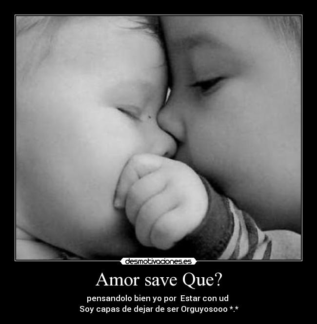 Amor save Que? - pensandolo bien yo por Estar con ud
Soy capas de dejar de ser Orguyosooo *.*
