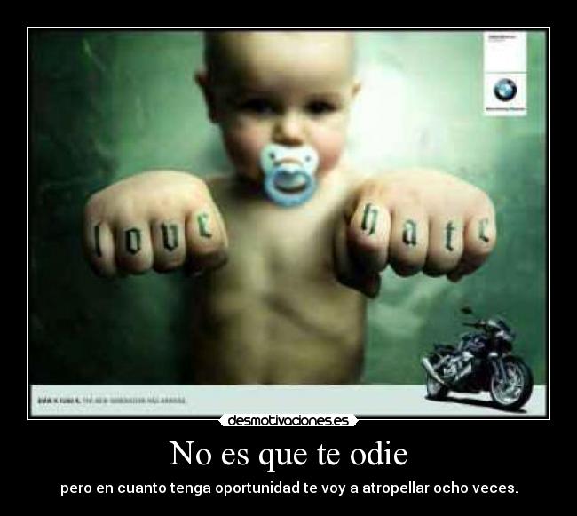 No es que te odie - pero en cuanto tenga oportunidad te voy a atropellar ocho veces.