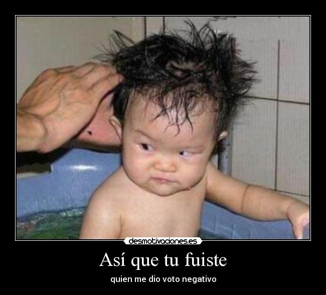 Así que tu fuiste - quien me dio voto negativo