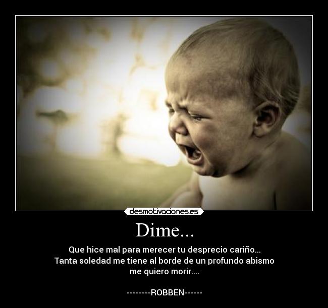 Dime... - Que hice mal para merecer tu desprecio cariño...
Tanta soledad me tiene al borde de un profundo abismo
me quiero morir....
--------ROBBEN------