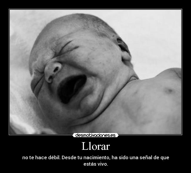 Llorar - no te hace débil. Desde tu nacimiento, ha sido una señal de que estás vivo.