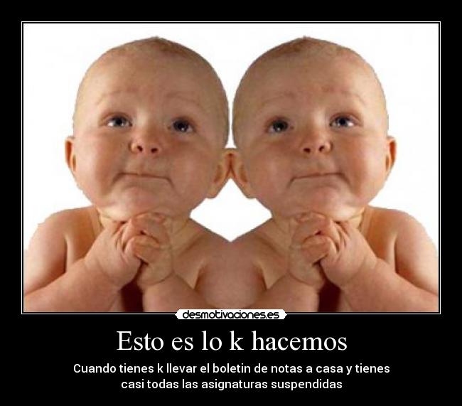 Esto es lo k hacemos - Cuando tienes k llevar el boletin de notas a casa y tienes
casi todas las asignaturas suspendidas