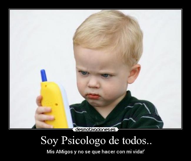 Soy Psicologo de todos.. - Mis AMigos y no se que hacer con mi vida!