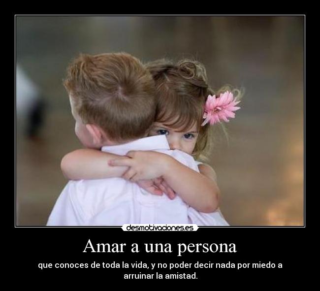 Amar a una persona - que conoces de toda la vida, y no poder decir nada por miedo a arruinar la amistad.