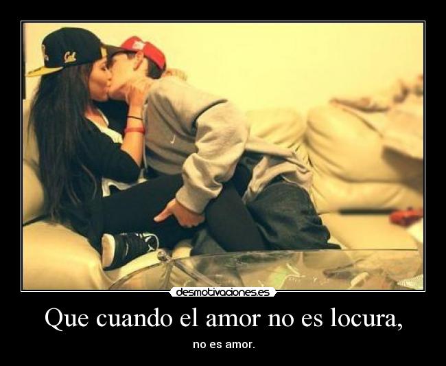Que cuando el amor no es locura, -
