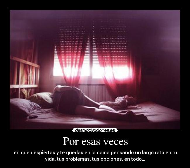 Por esas veces - en que despiertas y te quedas en la cama pensando un largo rato en tu
vida, tus problemas, tus opciones, en todo...