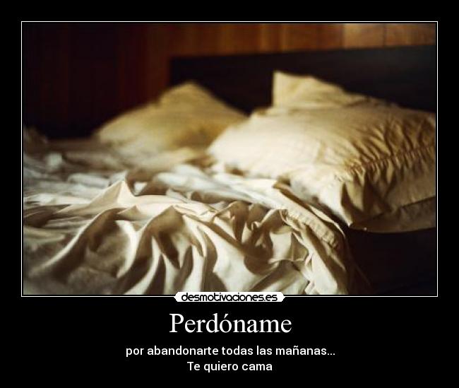 Perdóname - por abandonarte todas las mañanas...
Te quiero cama