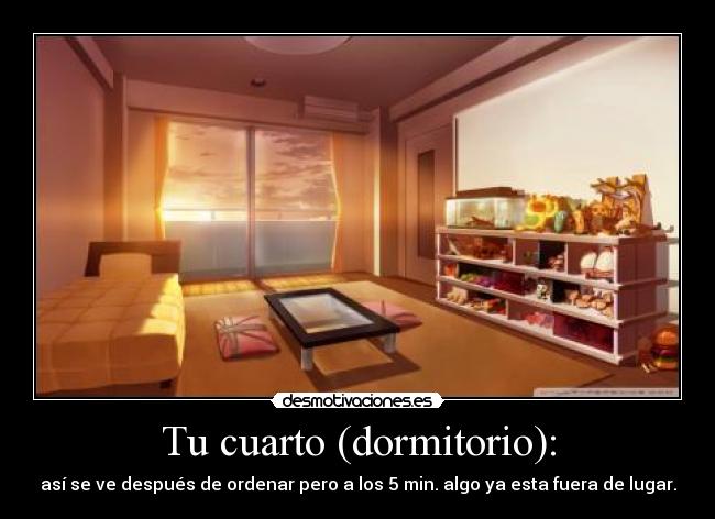 Tu cuarto (dormitorio): - así se ve después de ordenar pero a los 5 min. algo ya esta fuera de lugar.