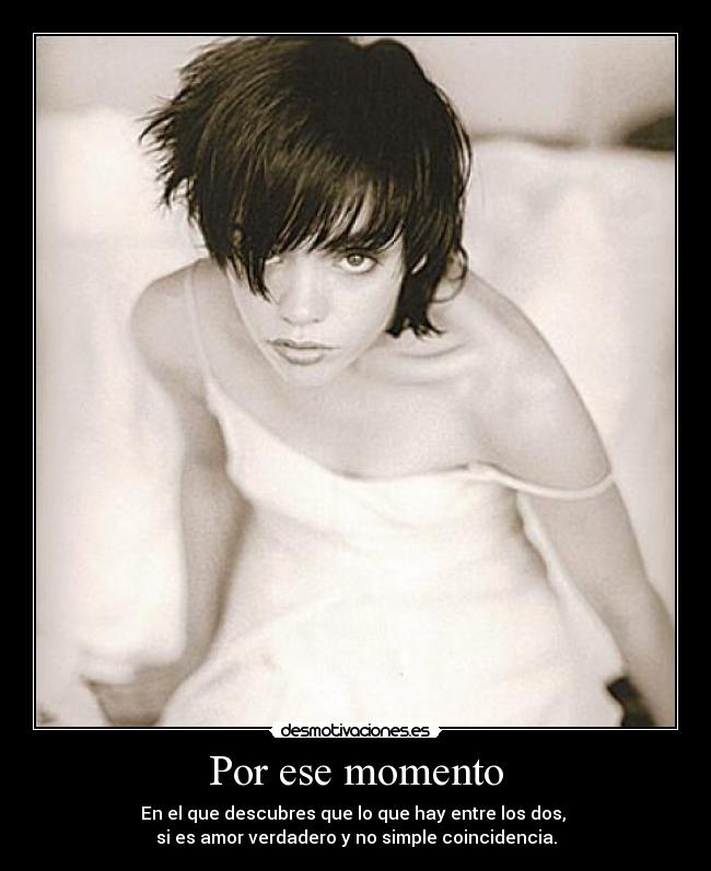 Por ese momento - En el que descubres que lo que hay entre los dos, 
si es amor verdadero y no simple coincidencia.