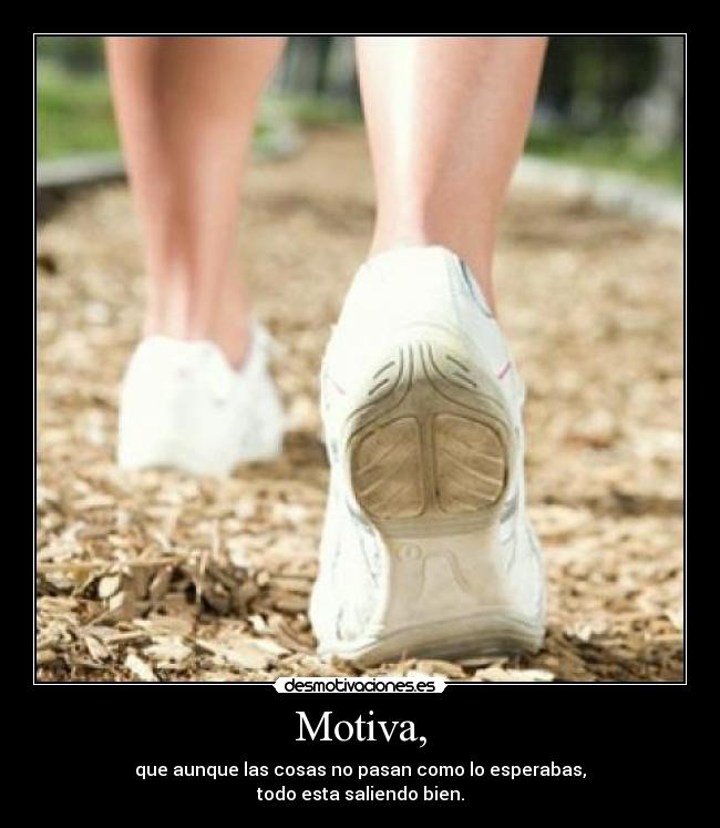 Motiva, - que aunque las cosas no pasan como lo esperabas,
todo esta saliendo bien.