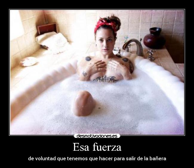 Esa fuerza - de voluntad que tenemos que hacer para salir de la bañera