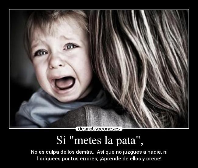 Si metes la pata, - No es culpa de los demás... Así que no juzgues a nadie, ni
lloriquees por tus errores; ¡Aprende de ellos y crece!